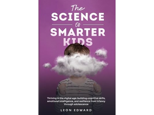 The Science of Smarter Kids: Thriving in the Digital Age: Building Cognitive Skills, Emotional Intelligence, and Resilience from Infancy through Adole