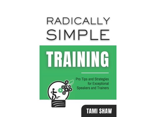Radically Simple Training: Pro Tips and Strategies for Exceptional Speakers and Trainers
