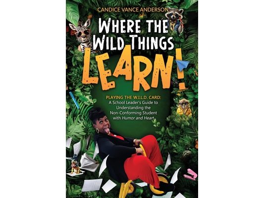 Where the Wild Things Learn!: Playing the W.I.L.D. Card: A School Leader's Guide to Understanding the Non-Conforming Student with Humor and Heart