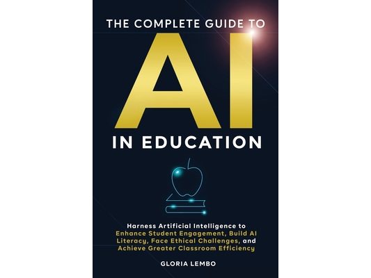 The Complete Guide to AI in Education: Harness Artificial Intelligence to Enhance Student Engagement, Build AI Literacy, Face Ethical Challenges, and