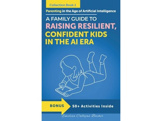 Parenting in the Age of Artificial Intelligence: A Family Guide to Raising Resilient, Confident Kids in the AI era