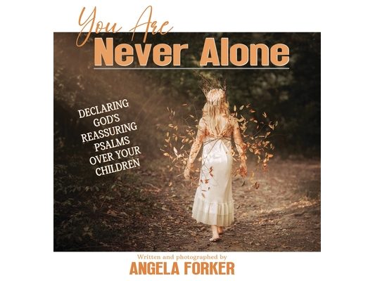 You Are Never Alone: Declaring God's Reassuring Psalms Over Your Children