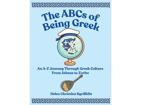 The ABCs of Being Greek: An A-Z Journey Through Greek Culture From Athens To Zorba