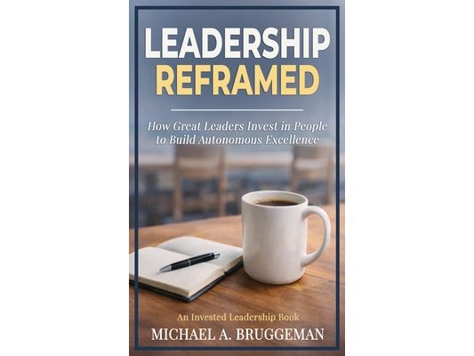 Leadership Reframed: How Great Leaders Invest in People to Build Autonomous Excellence