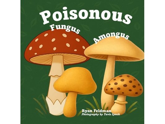 Poisonous Fungus Amongus: A Toxicologist's Rhyming Guide to Poisonous Mushroom Basics and Safe Foraging for Curious Kids and Nature Lovers