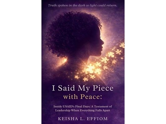 I Said My Piece with Peace: Inside USAID's Final Days: A Testament of Leadership When Everything Falls Apart