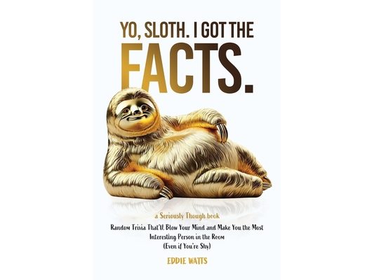 Yo, Sloth. I Got the Facts.: Random Trivia That'll Blow Your Mind and Make You the Most Interesting Person in the Room (Even if You're Shy)