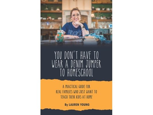 You Don't Have to Wear a Denim Jumper to Homeschool: A Practical Guide for Real Families Who Just Want to Teach Their Kids at Home