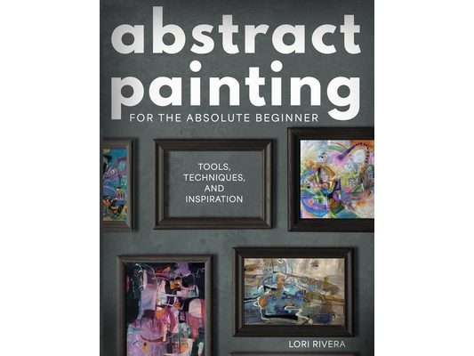 Abstract Painting for the Absolute Beginner: Tools, Techniques, and Inspiration