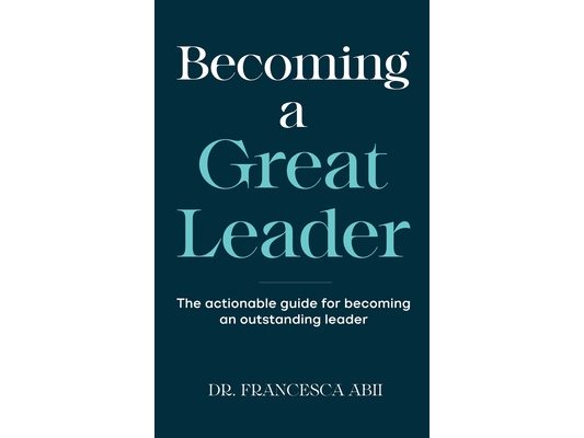 Becoming A Great Leader: The Actionable Guide for Becoming An Outstanding Leader